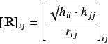 \begin{displaymath}[ \varmathbb{R} ]_{ij} = \left[ \frac{\sqrt{h_{ii} \cdot
h_{jj}}}{r_{ij}} \right]_{ij}
\end{displaymath}